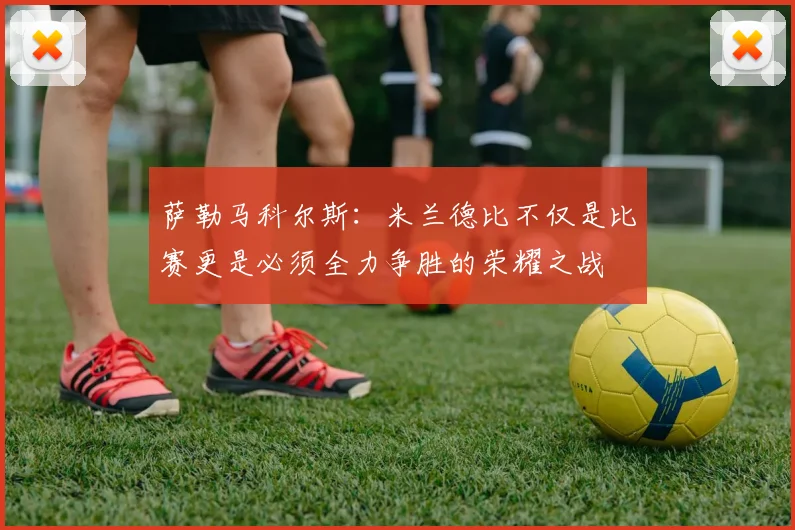 萨勒马科尔斯：米兰德比不仅是比赛更是必须全力争胜的荣耀之战
