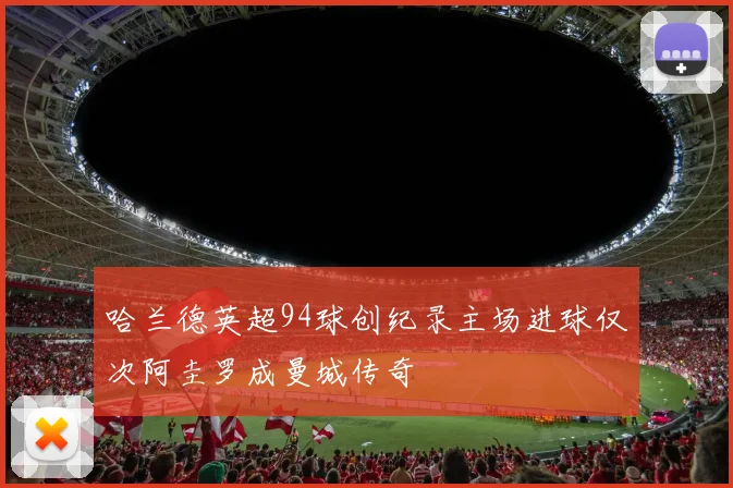 哈兰德英超94球创纪录主场进球仅次阿圭罗成曼城传奇