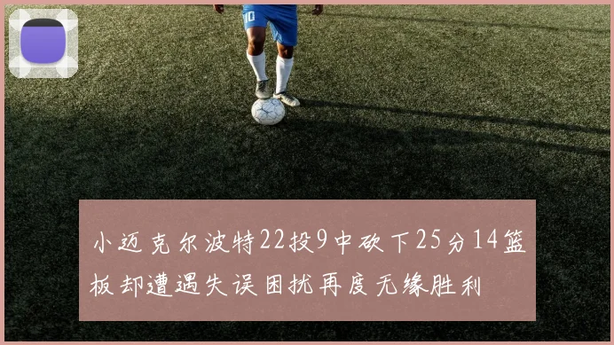 小迈克尔波特22投9中砍下25分14篮板却遭遇失误困扰再度无缘胜利