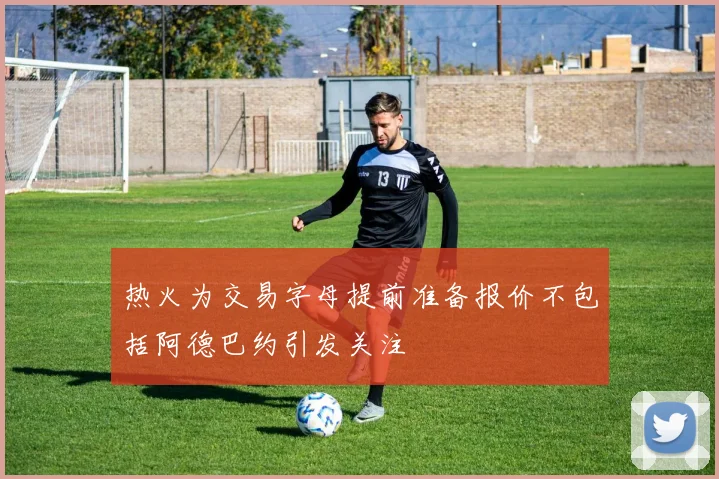 热火为交易字母提前准备报价不包括阿德巴约引发关注