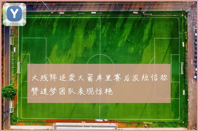 大残阵逆袭火箭库里赛后发短信称赞追梦团队表现惊艳