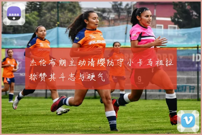 杰伦布朗主动请缨防守小卡马祖拉称赞其斗志与硬气