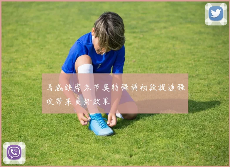马威缺席末节奥特强调初段提速强攻带来良好效果
